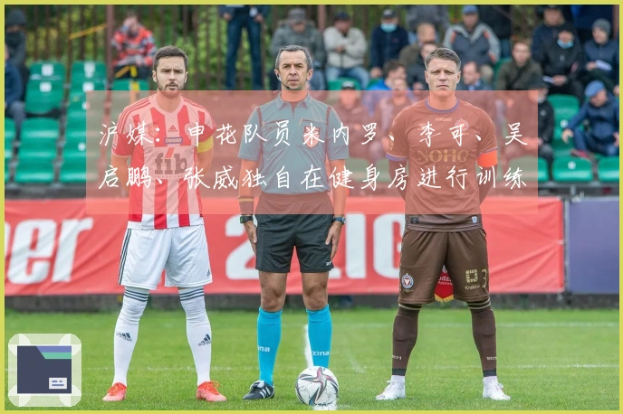 沪媒：申花队员米内罗、李可、吴启鹏、张威独自在健身房进行训练