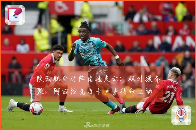 陕西联合对阵南通支云：双外援齐聚，阿兹拉克与卡卢卢待命上场