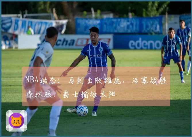 NBA动态：马刺击败雄鹿，活塞战胜森林狼，爵士输给太阳
