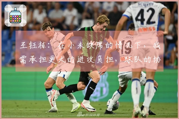 王钰栋：在小米缺席的情况下，我需承担更大的进攻负担，球队的协作表现良好