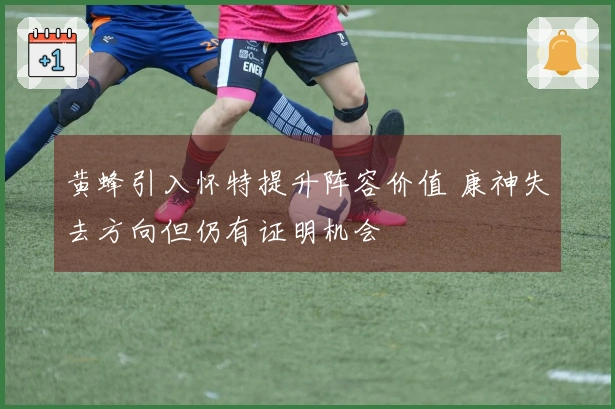 黄蜂引入怀特提升阵容价值 康神失去方向但仍有证明机会