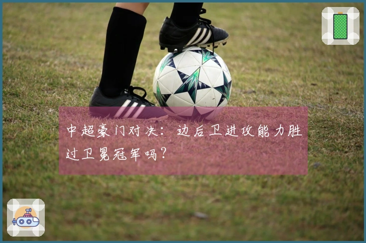 中超豪门对决：边后卫进攻能力胜过卫冕冠军吗？