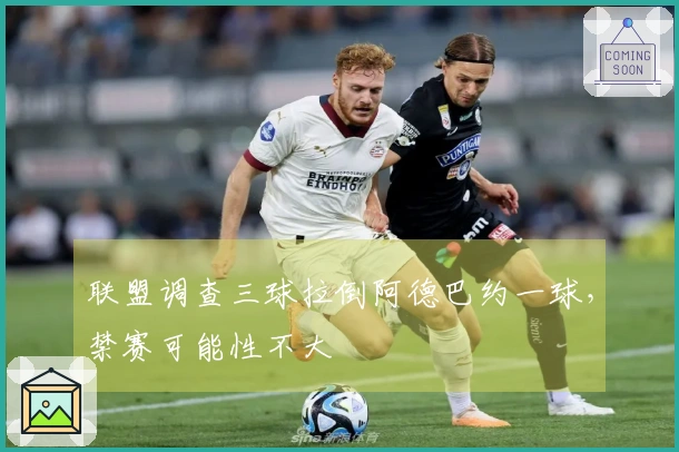 联盟调查三球拉倒阿德巴约一球，禁赛可能性不大
