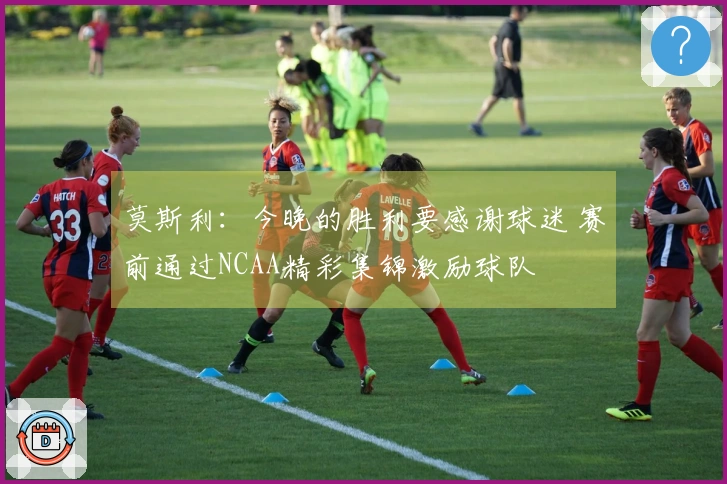 莫斯利：今晚的胜利要感谢球迷 赛前通过NCAA精彩集锦激励球队