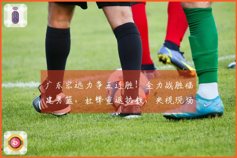 广东宏远力争五连胜！全力战胜福建男篮，杜锋重返执教，央视现场直播