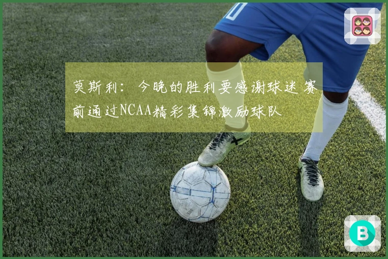 莫斯利：今晚的胜利要感谢球迷 赛前通过NCAA精彩集锦激励球队