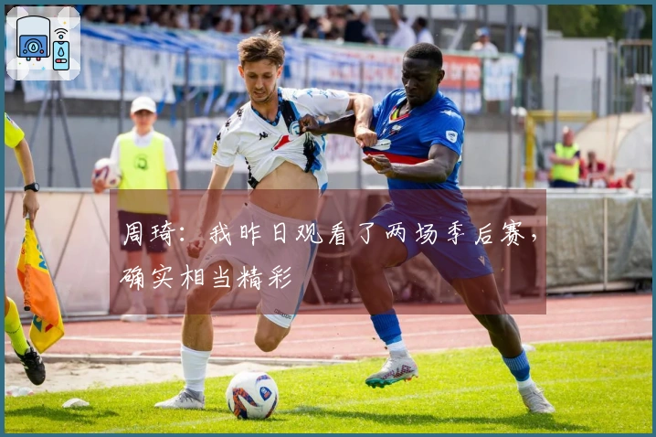 周琦：我昨日观看了两场季后赛，确实相当精彩