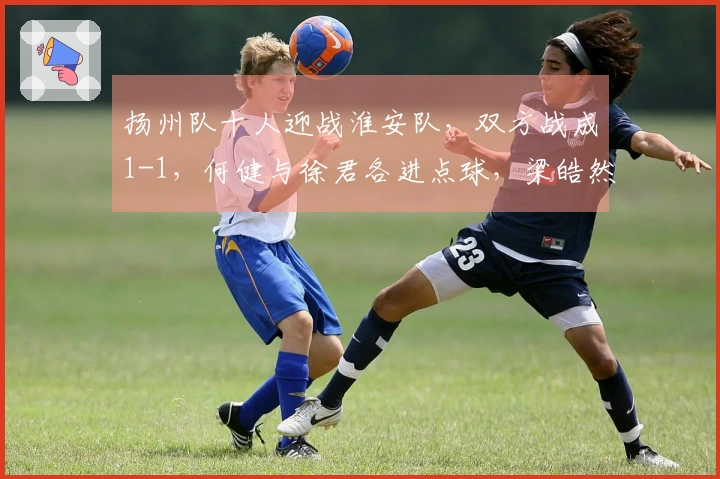 扬州队十人迎战淮安队，双方战成1-1，何健与徐君各进点球，梁皓然被红牌罚下