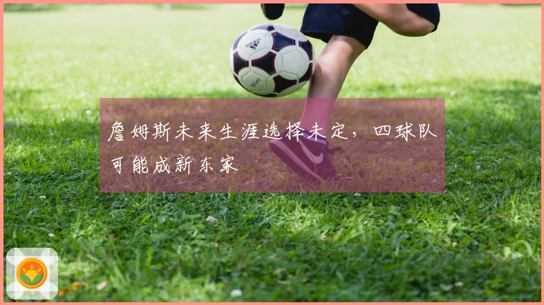詹姆斯未来生涯选择未定，四球队可能成新东家