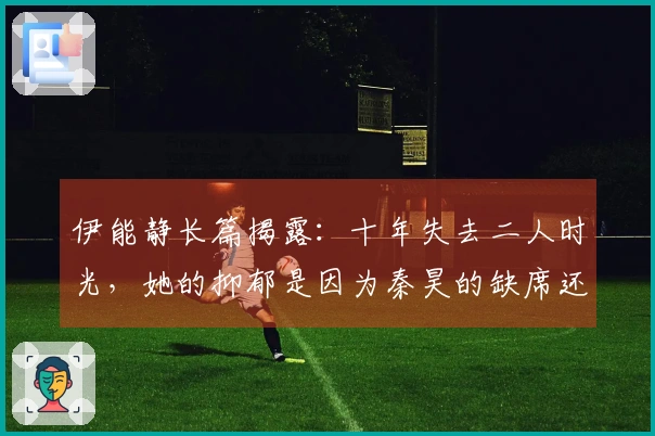 伊能静长篇揭露：十年失去二人时光，她的抑郁是因为秦昊的缺席还是自身原因？