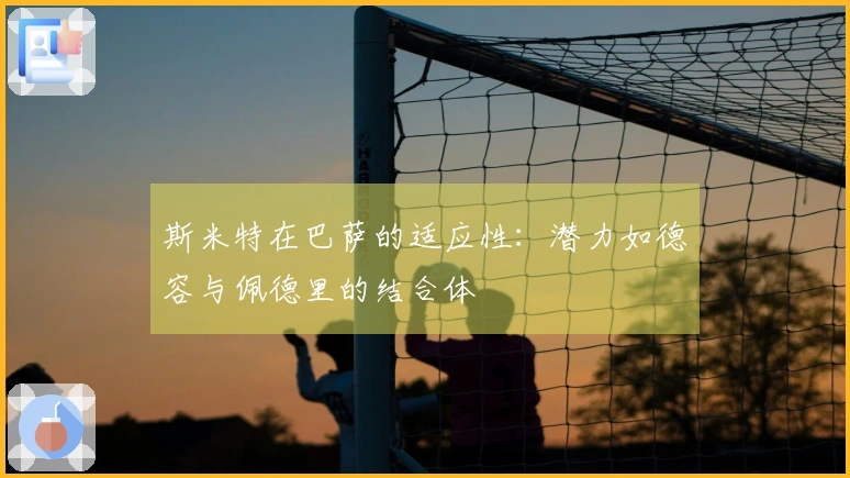 斯米特在巴萨的适应性：潜力如德容与佩德里的结合体