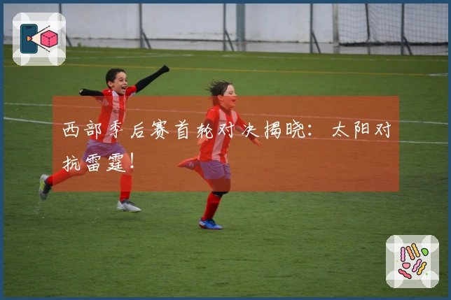 西部季后赛首轮对决揭晓：太阳对抗雷霆！