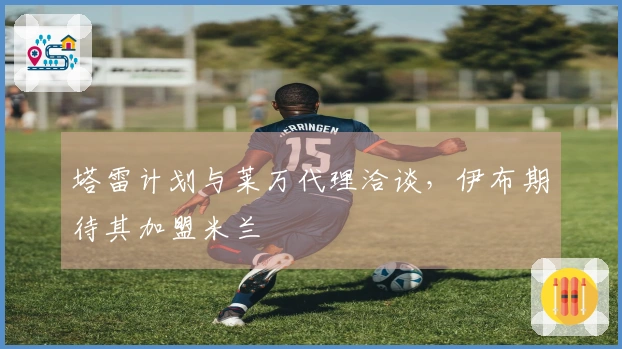 塔雷计划与莱万代理洽谈，伊布期待其加盟米兰