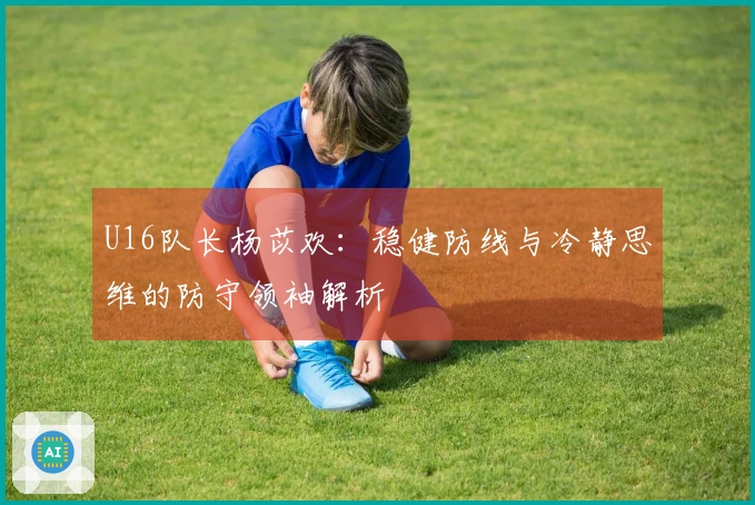 U16队长杨苡欢:稳健防线与冷静思维的防守领袖解析