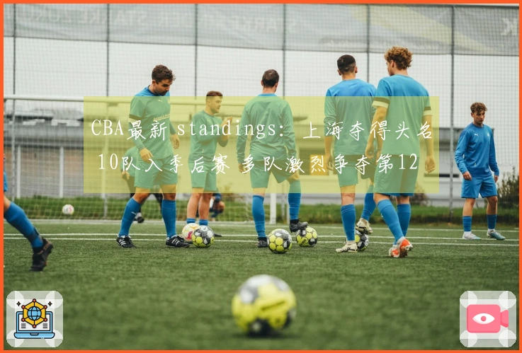 CBA最新 standings：上海夺得头名 10队入季后赛 多队激烈争夺第12位