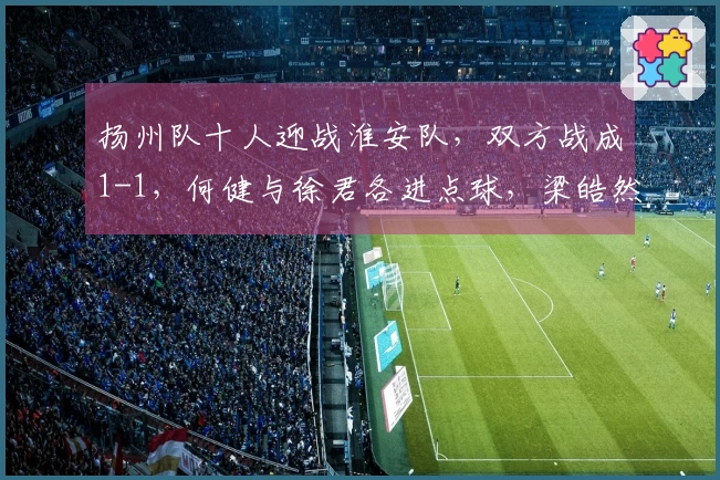 扬州队十人迎战淮安队，双方战成1-1，何健与徐君各进点球，梁皓然被红牌罚下