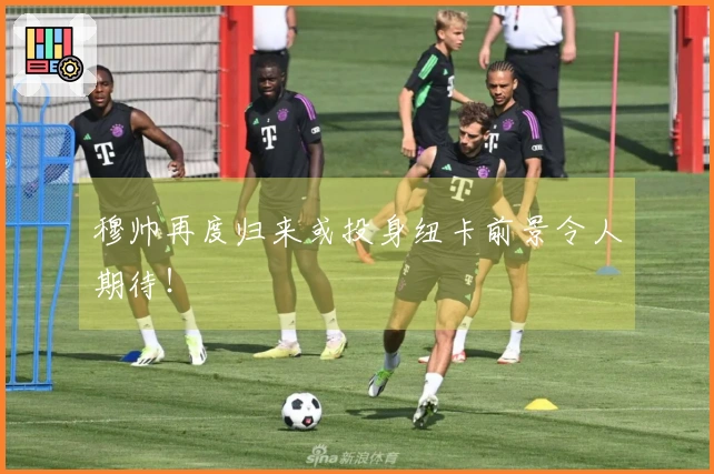穆帅再度归来或投身纽卡前景令人期待！