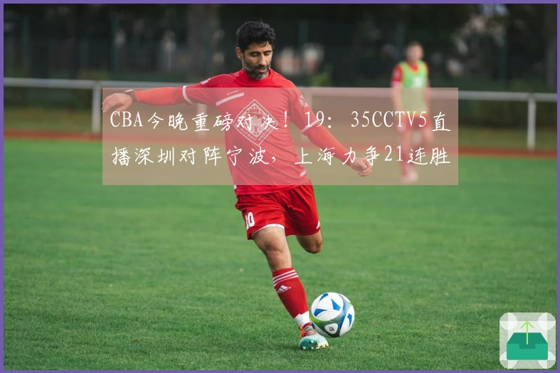 CBA今晚重磅对决！19：35CCTV5直播深圳对阵宁波，上海力争21连胜