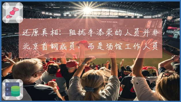 还原真相：阻扰李添荣的人员并非北京首钢成员，而是场馆工作人员