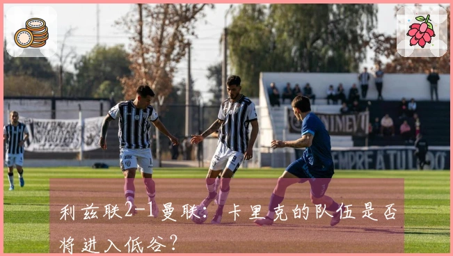 利兹联2-1曼联：卡里克的队伍是否将进入低谷？