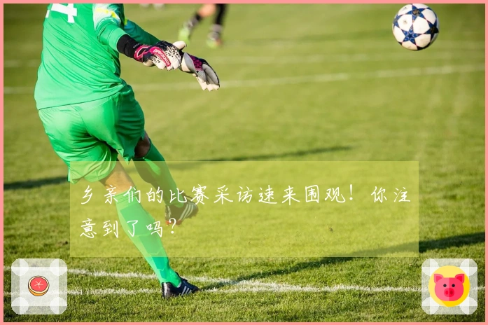 乡亲们的比赛采访速来围观！你注意到了吗？