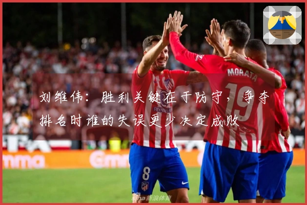 刘维伟：胜利关键在于防守，争夺排名时谁的失误更少决定成败