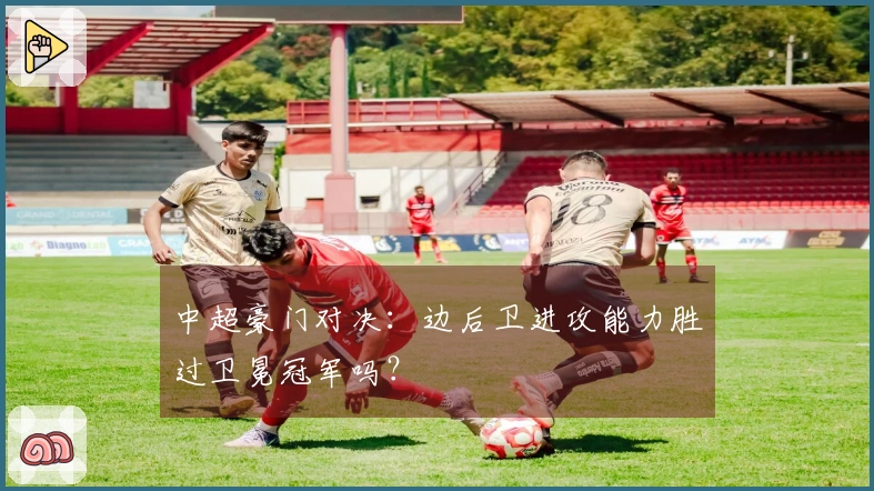 中超豪门对决：边后卫进攻能力胜过卫冕冠军吗？