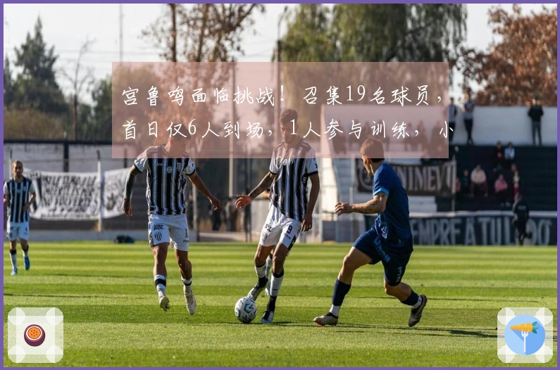 宫鲁鸣面临挑战！召集19名球员，首日仅6人到场，1人参与训练，小李已到位