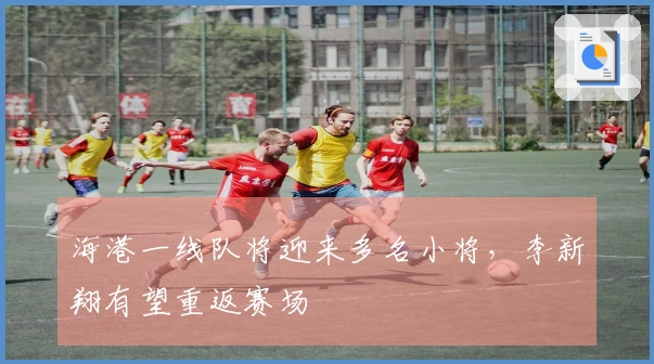 海港一线队将迎来多名小将，李新翔有望重返赛场