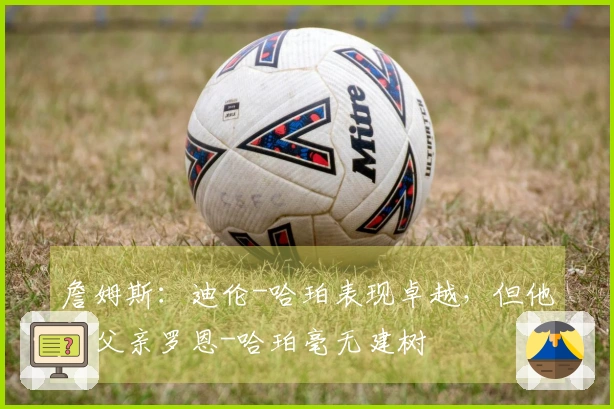 詹姆斯：迪伦-哈珀表现卓越，但他的父亲罗恩-哈珀毫无建树