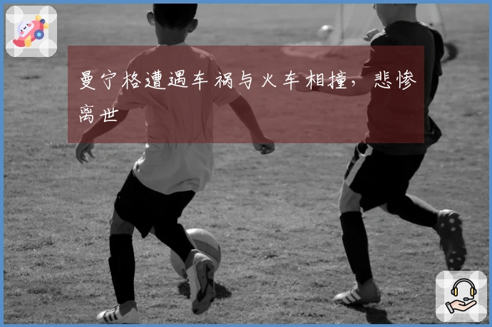 曼宁格遭遇车祸与火车相撞，悲惨离世