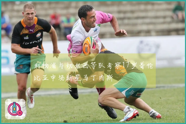 利物浦与切尔西等队考察17岁哥伦比亚中场新星马丁内斯