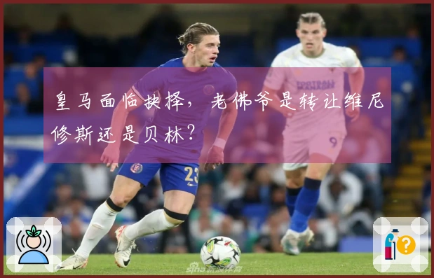 皇马面临抉择，老佛爷是转让维尼修斯还是贝林？