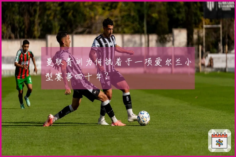 曼联青训为何执着于一项爱尔兰小型赛事四十年？