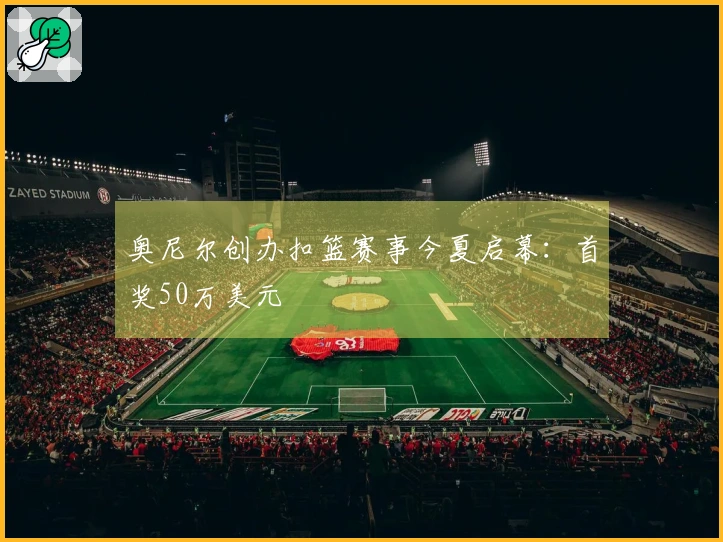 奥尼尔创办扣篮赛事今夏启幕：首奖50万美元