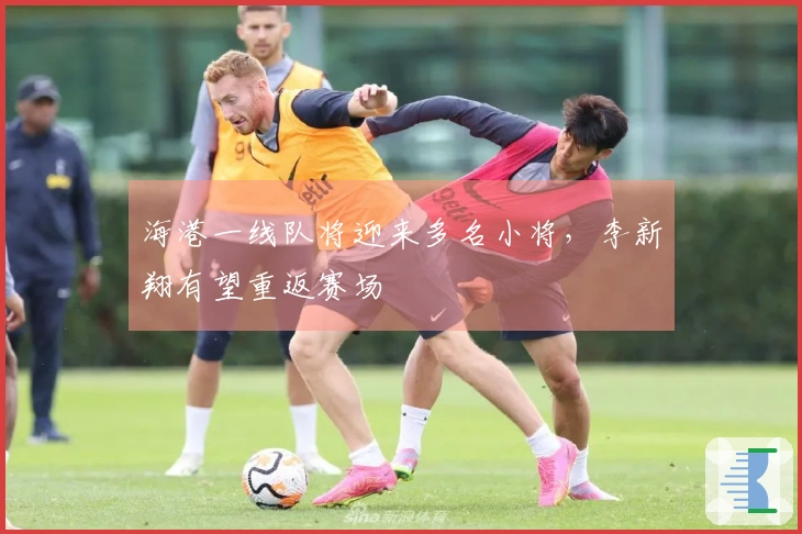 海港一线队将迎来多名小将，李新翔有望重返赛场