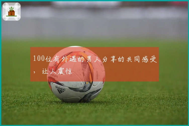 100位有外遇的男人分享的共同感受，让人震惊