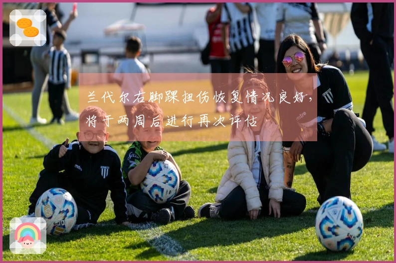 兰代尔右脚踝扭伤恢复情况良好，将于两周后进行再次评估